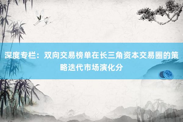 深度专栏：双向交易榜单在长三角资本交易圈的策略迭代市场演化分