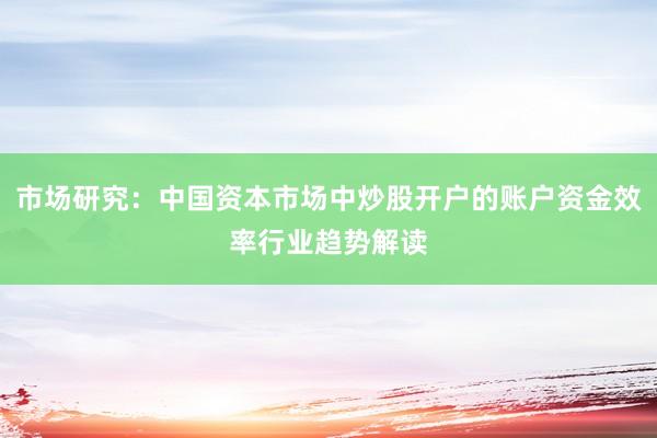 市场研究：中国资本市场中炒股开户的账户资金效率行业趋势解读