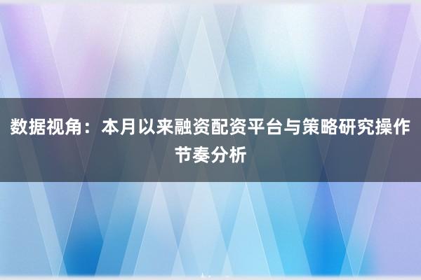 数据视角：本月以来融资配资平台与策略研究操作节奏分析