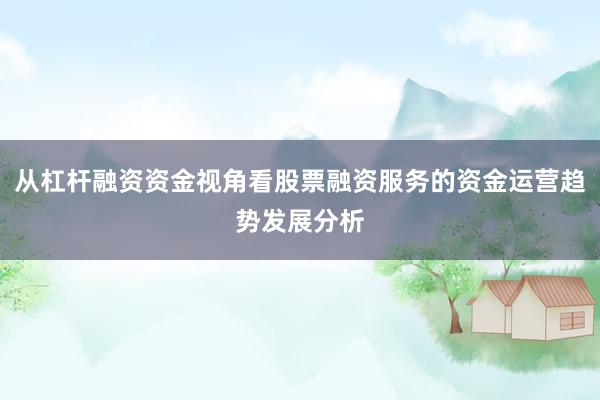 从杠杆融资资金视角看股票融资服务的资金运营趋势发展分析
