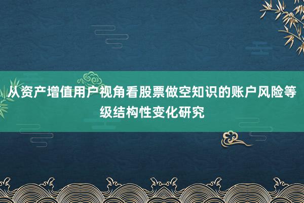 从资产增值用户视角看股票做空知识的账户风险等级结构性变化研究