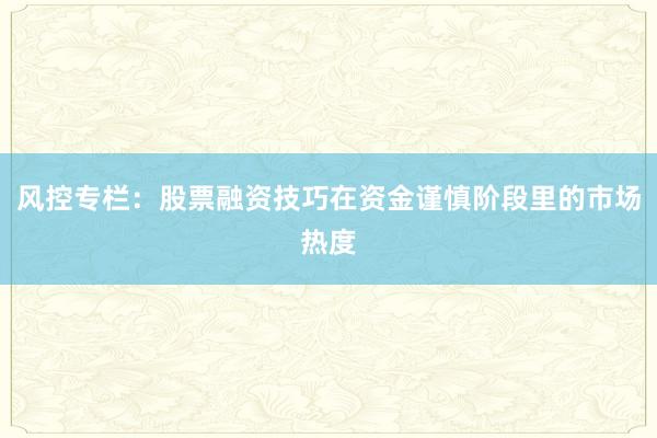 风控专栏：股票融资技巧在资金谨慎阶段里的市场热度