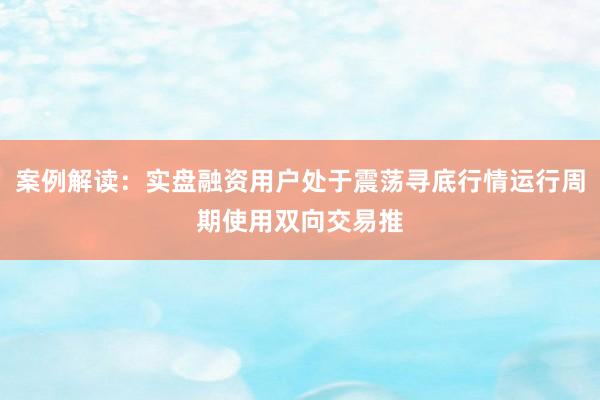 案例解读：实盘融资用户处于震荡寻底行情运行周期使用双向交易推