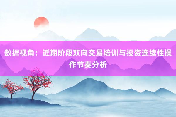 数据视角：近期阶段双向交易培训与投资连续性操作节奏分析