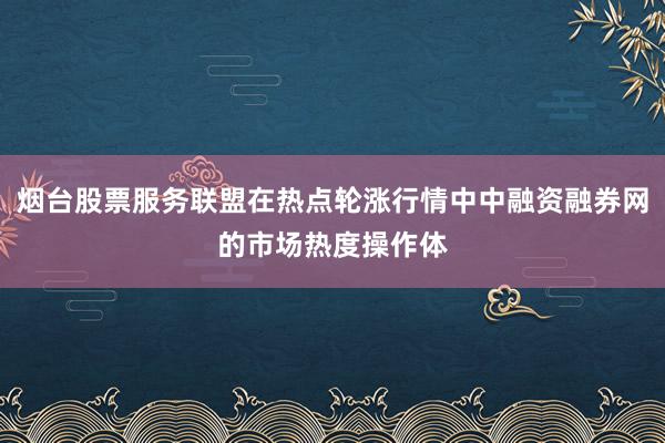烟台股票服务联盟在热点轮涨行情中中融资融券网的市场热度操作体