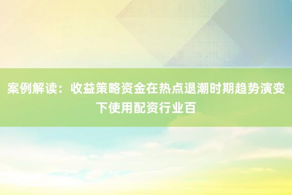 案例解读：收益策略资金在热点退潮时期趋势演变下使用配资行业百