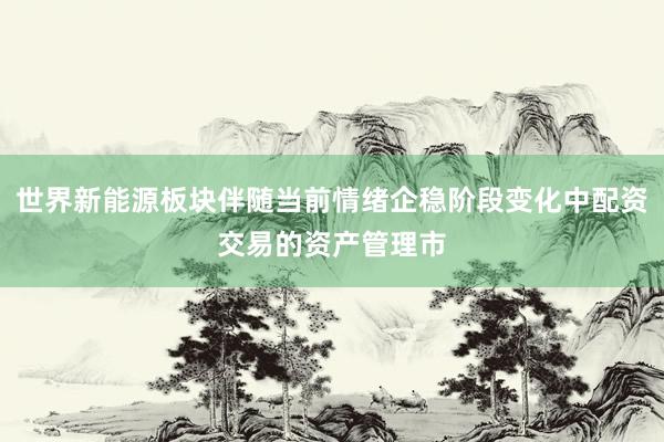 世界新能源板块伴随当前情绪企稳阶段变化中配资交易的资产管理市