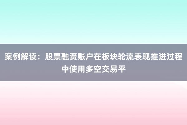 案例解读：股票融资账户在板块轮流表现推进过程中使用多空交易平