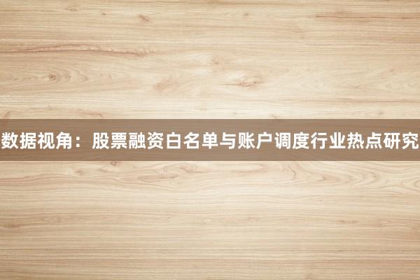 数据视角：股票融资白名单与账户调度行业热点研究