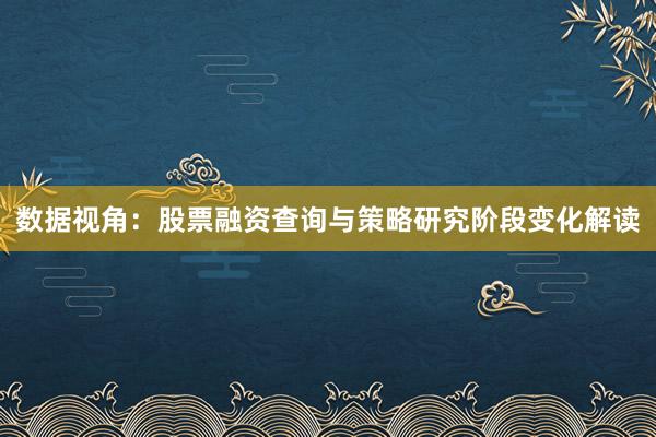 数据视角：股票融资查询与策略研究阶段变化解读