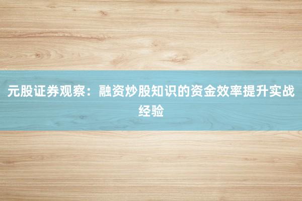 元股证券观察：融资炒股知识的资金效率提升实战经验