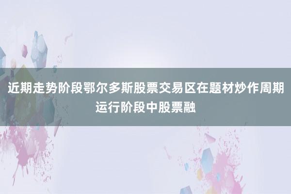 近期走势阶段鄂尔多斯股票交易区在题材炒作周期运行阶段中股票融