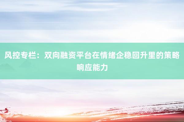 风控专栏:双向融资平台在情绪企稳回升里的策略响应能力