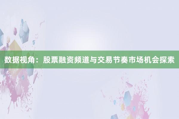 数据视角:股票融资频道与交易节奏市场机会探索