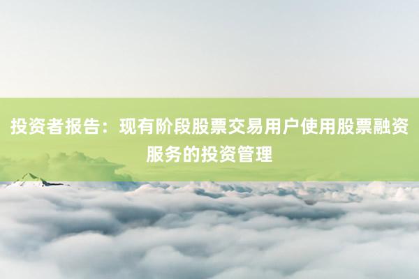 投资者报告:现有阶段股票交易用户使用股票融资服务的投资管理