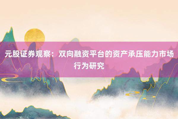 元股证券观察：双向融资平台的资产承压能力市场行为研究