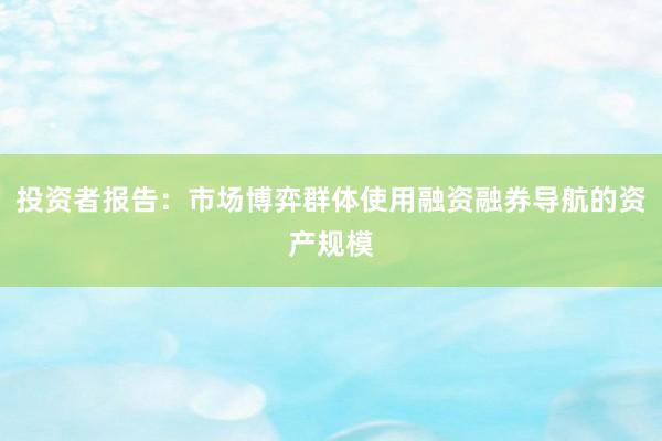 投资者报告：市场博弈群体使用融资融券导航的资产规模