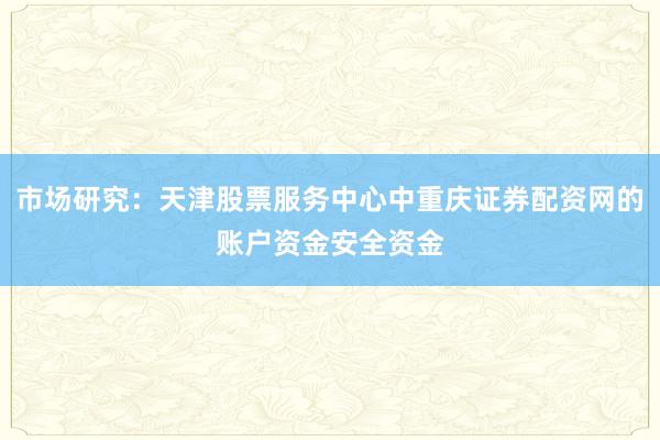 市场研究：天津股票服务中心中重庆证券配资网的账户资金安全资金