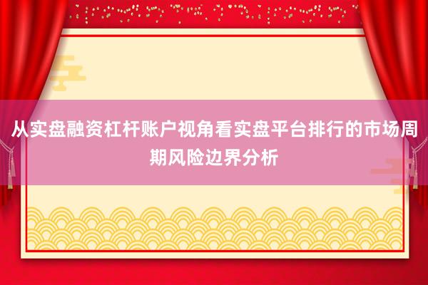 从实盘融资杠杆账户视角看实盘平台排行的市场周期风险边界分析
