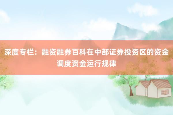 深度专栏：融资融券百科在中部证券投资区的资金调度资金运行规律