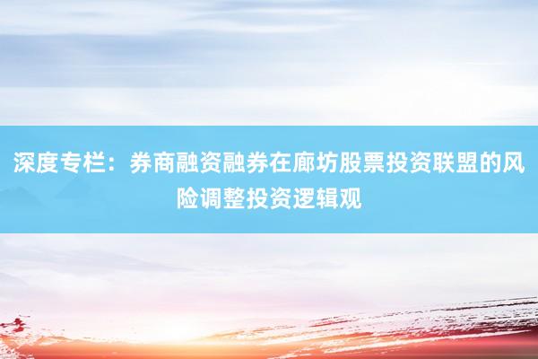 深度专栏：券商融资融券在廊坊股票投资联盟的风险调整投资逻辑观