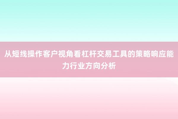 从短线操作客户视角看杠杆交易工具的策略响应能力行业方向分析