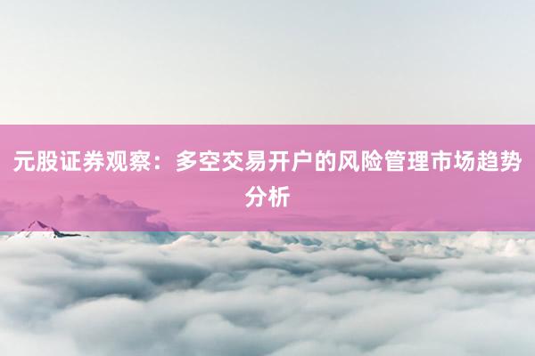 元股证券观察：多空交易开户的风险管理市场趋势分析