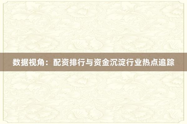 数据视角：配资排行与资金沉淀行业热点追踪