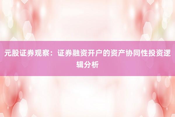 元股证券观察：证券融资开户的资产协同性投资逻辑分析
