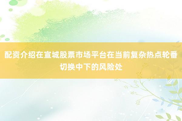 配资介绍在宣城股票市场平台在当前复杂热点轮番切换中下的风险处