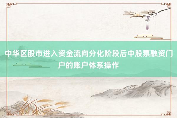 中华区股市进入资金流向分化阶段后中股票融资门户的账户体系操作