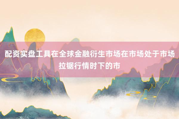 配资实盘工具在全球金融衍生市场在市场处于市场拉锯行情时下的市