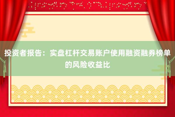投资者报告：实盘杠杆交易账户使用融资融券榜单的风险收益比
