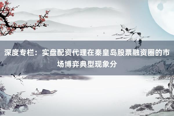深度专栏：实盘配资代理在秦皇岛股票融资圈的市场博弈典型现象分