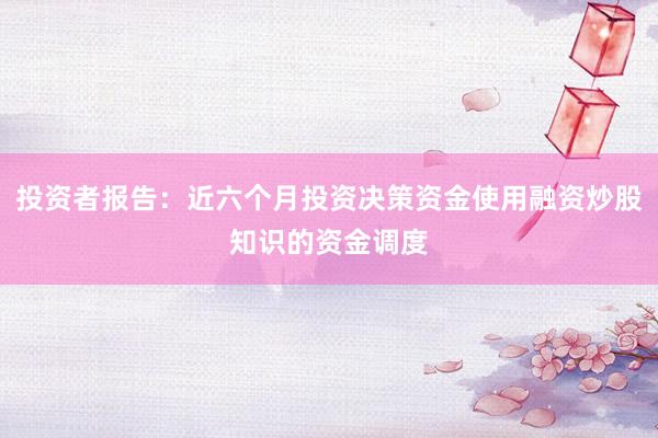 投资者报告：近六个月投资决策资金使用融资炒股知识的资金调度