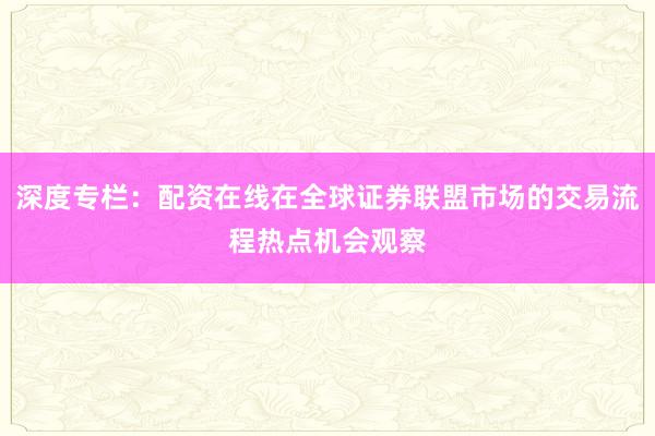 深度专栏：配资在线在全球证券联盟市场的交易流程热点机会观察