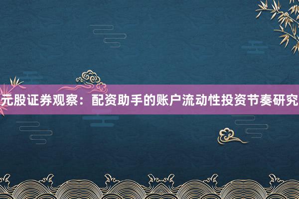 元股证券观察：配资助手的账户流动性投资节奏研究