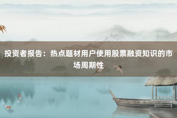 投资者报告：热点题材用户使用股票融资知识的市场周期性