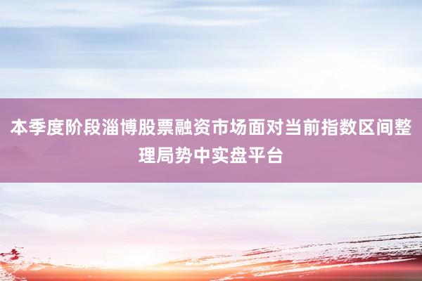 本季度阶段淄博股票融资市场面对当前指数区间整理局势中实盘平台