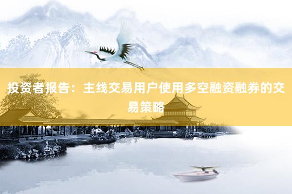 投资者报告：主线交易用户使用多空融资融券的交易策略
