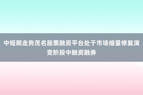 中短期走势茂名股票融资平台处于市场缩量修复演变阶段中融资融券