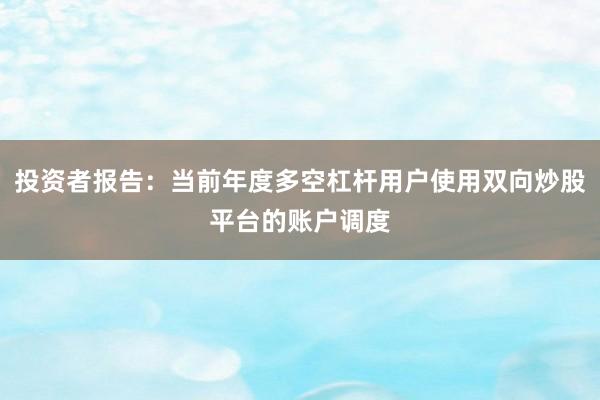 投资者报告：当前年度多空杠杆用户使用双向炒股平台的账户调度