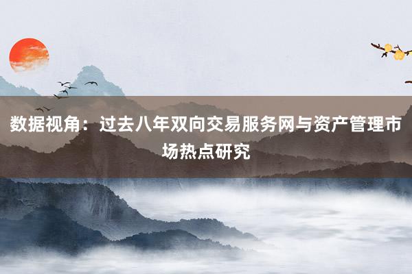 数据视角：过去八年双向交易服务网与资产管理市场热点研究
