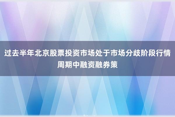 过去半年北京股票投资市场处于市场分歧阶段行情周期中融资融券策