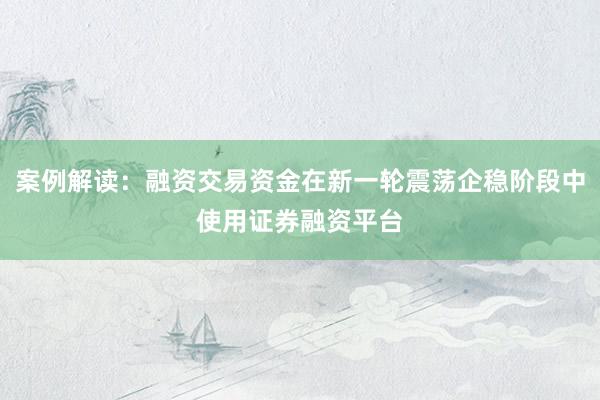 案例解读：融资交易资金在新一轮震荡企稳阶段中使用证券融资平台