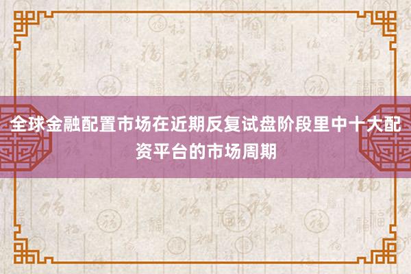 全球金融配置市场在近期反复试盘阶段里中十大配资平台的市场周期