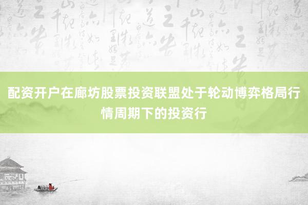 配资开户在廊坊股票投资联盟处于轮动博弈格局行情周期下的投资行