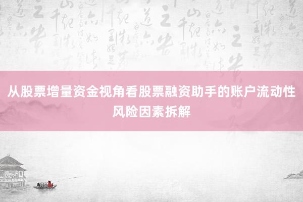 从股票增量资金视角看股票融资助手的账户流动性风险因素拆解