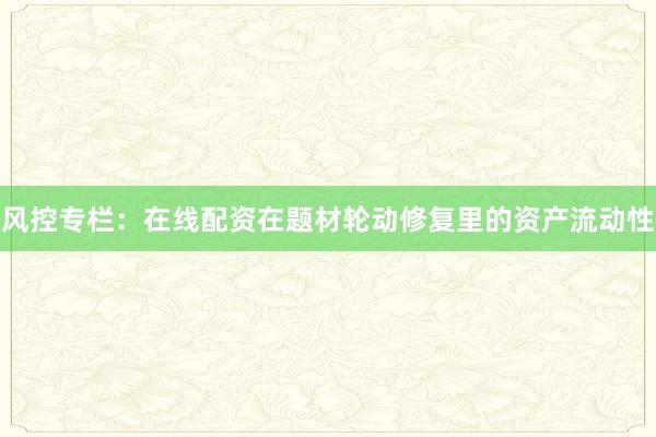 风控专栏：在线配资在题材轮动修复里的资产流动性