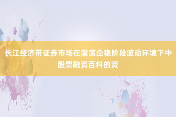 长江经济带证券市场在震荡企稳阶段波动环境下中股票融资百科的资